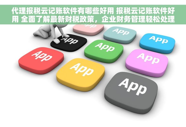 代理报税云记账软件有哪些好用 报税云记账软件好用 全面了解最新财税政策，企业财务管理轻松处理