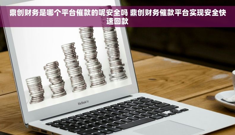 鼎创财务是哪个平台催款的呢安全吗 鼎创财务催款平台实现安全快速回款