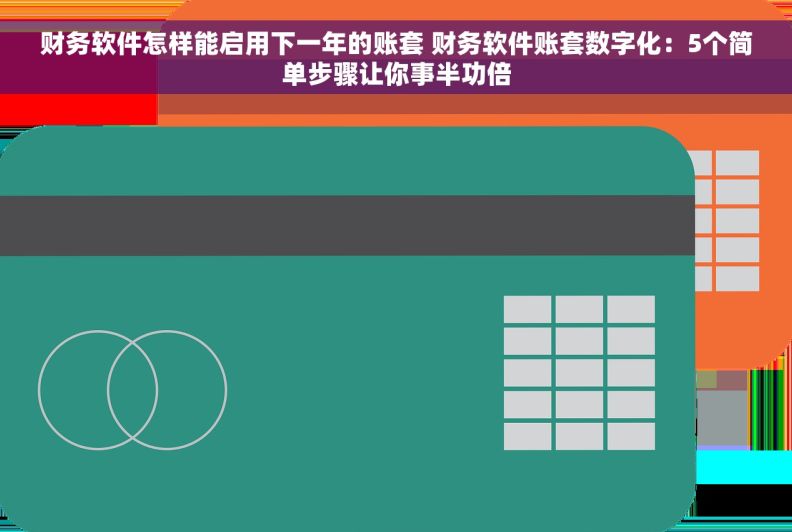 财务软件怎样能启用下一年的账套 财务软件账套数字化：5个简单步骤让你事半功倍