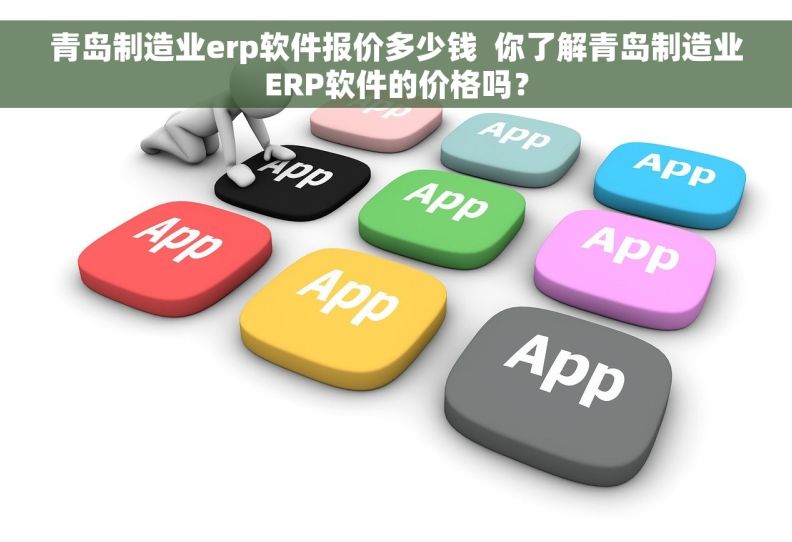 青岛制造业erp软件报价多少钱  你了解青岛制造业ERP软件的价格吗？