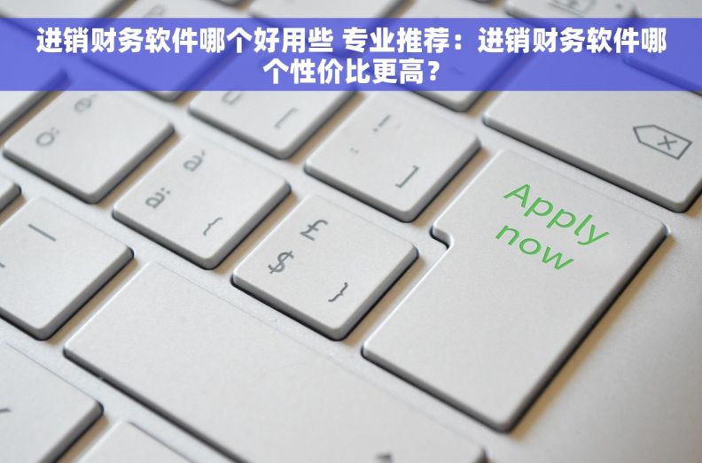进销财务软件哪个好用些 专业推荐：进销财务软件哪个性价比更高？