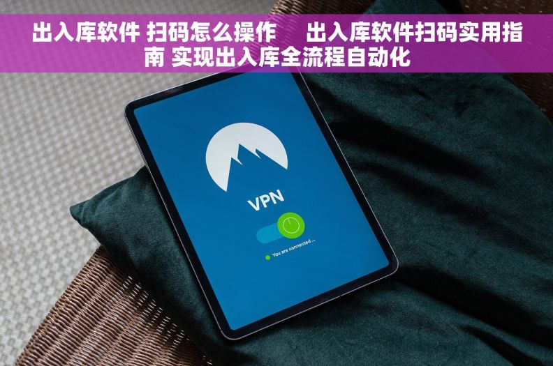 出入库软件 扫码怎么操作     出入库软件扫码实用指南 实现出入库全流程自动化