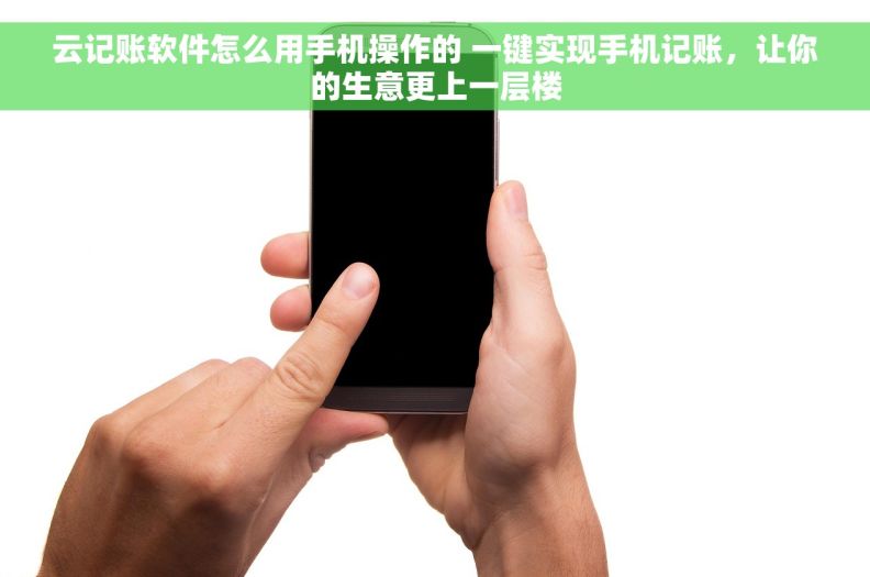 云记账软件怎么用手机操作的 一键实现手机记账，让你的生意更上一层楼