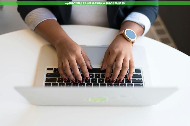 erp系统打印不全怎么办呢 如何应对ERP系统打印不全问题？