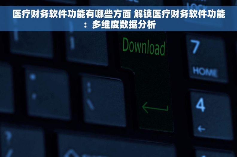 医疗财务软件功能有哪些方面 解锁医疗财务软件功能：多维度数据分析