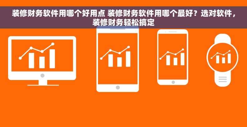 装修财务软件用哪个好用点 装修财务软件用哪个最好？选对软件，装修财务轻松搞定