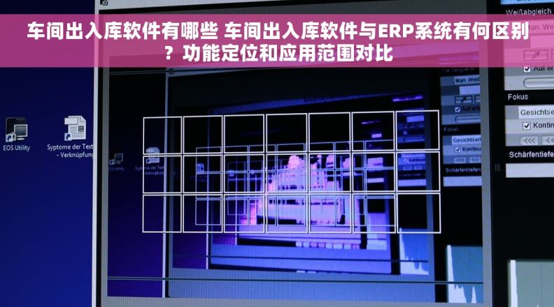 车间出入库软件有哪些 车间出入库软件与ERP系统有何区别？功能定位和应用范围对比