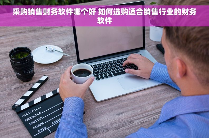 采购销售财务软件哪个好 如何选购适合销售行业的财务软件