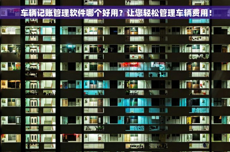  车辆记账管理软件哪个好用？让您轻松管理车辆费用！