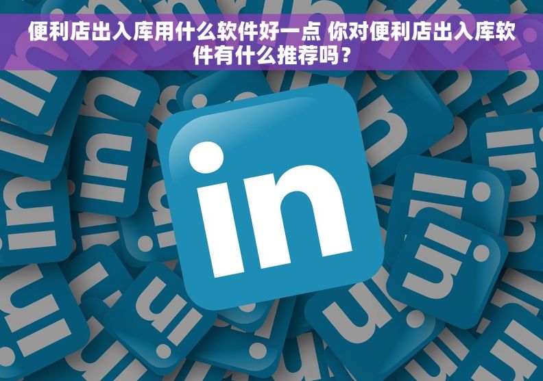 便利店出入库用什么软件好一点 你对便利店出入库软件有什么推荐吗？