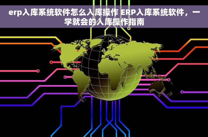 erp入库系统软件怎么入库操作 ERP入库系统软件，一学就会的入库操作指南