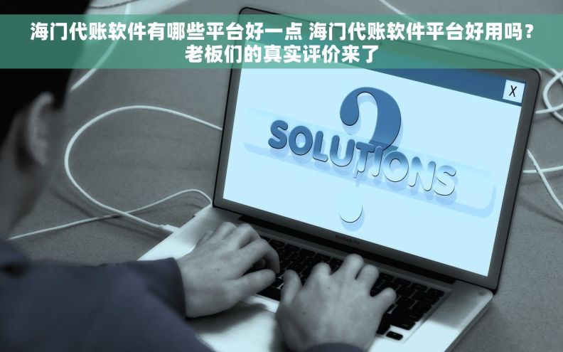 海门代账软件有哪些平台好一点 海门代账软件平台好用吗？老板们的真实评价来了
