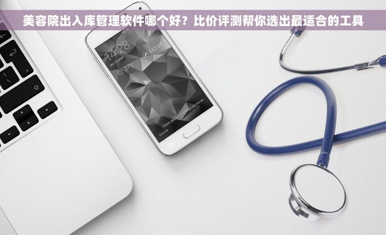 美容院出入库管理软件哪个好？比价评测帮你选出最适合的工具