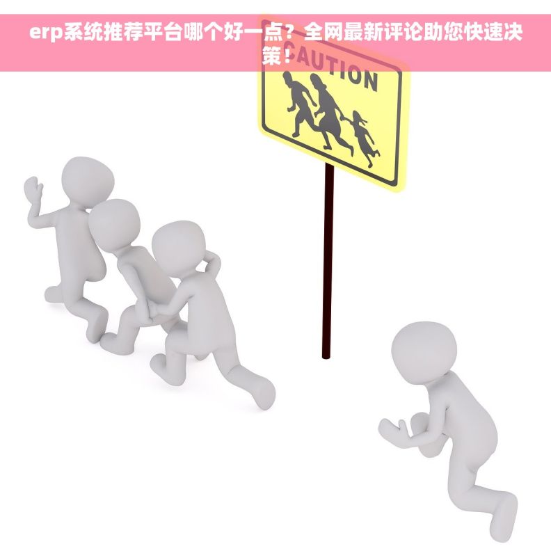 erp系统推荐平台哪个好一点？全网最新评论助您快速决策！