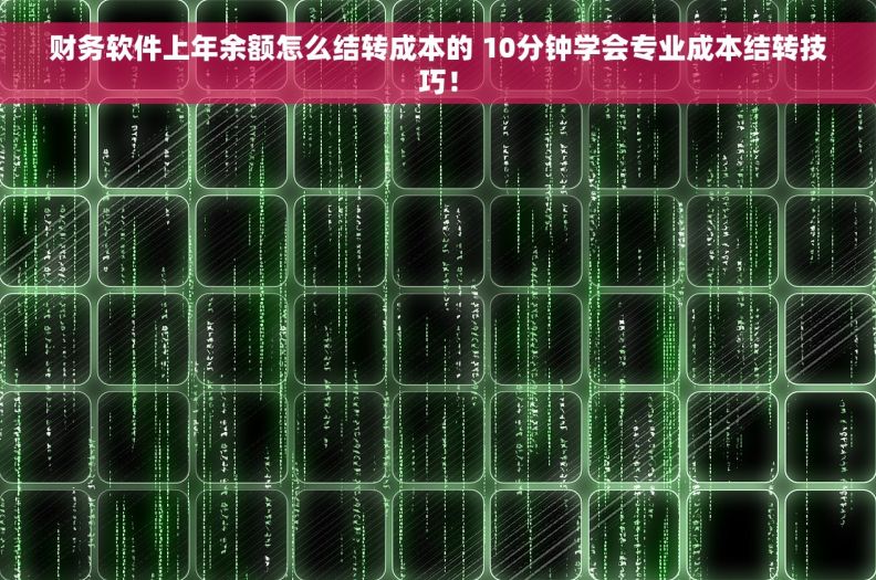 财务软件上年余额怎么结转成本的 10分钟学会专业成本结转技巧！