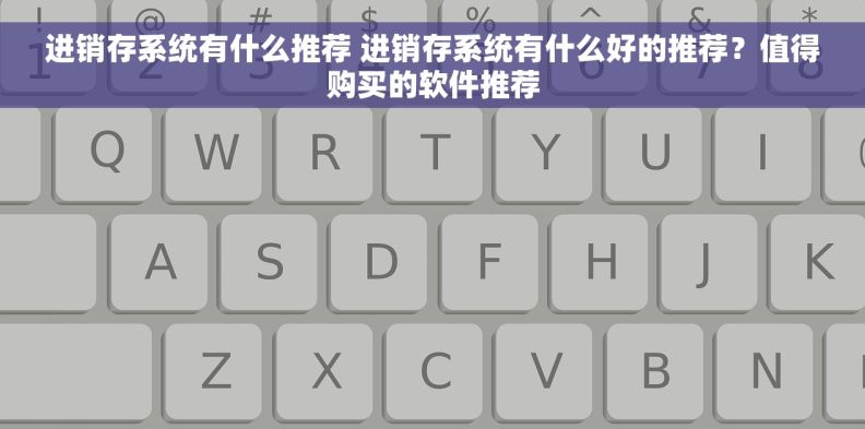 进销存系统有什么推荐 进销存系统有什么好的推荐？值得购买的软件推荐