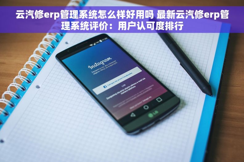 云汽修erp管理系统怎么样好用吗 最新云汽修erp管理系统评价：用户认可度排行