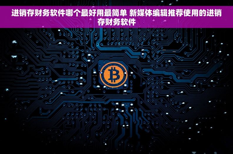 进销存财务软件哪个最好用最简单 新媒体编辑推荐使用的进销存财务软件