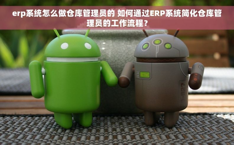 erp系统怎么做仓库管理员的 如何通过ERP系统简化仓库管理员的工作流程？