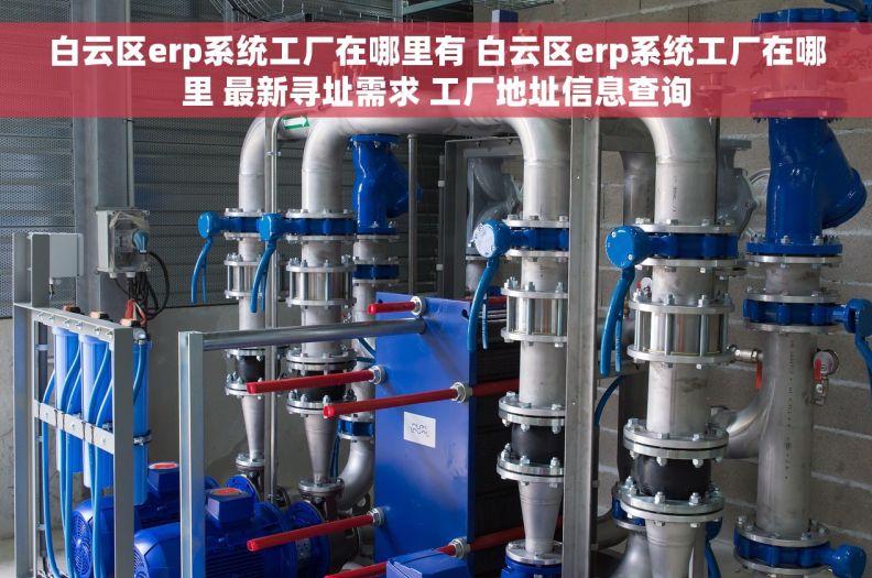白云区erp系统工厂在哪里有 白云区erp系统工厂在哪里 最新寻址需求 工厂地址信息查询