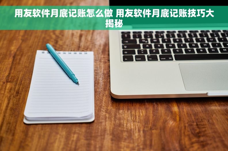 用友软件月底记账怎么做 用友软件月底记账技巧大揭秘