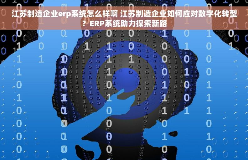 江苏制造企业erp系统怎么样啊 江苏制造企业如何应对数字化转型？ERP系统助力探索新路