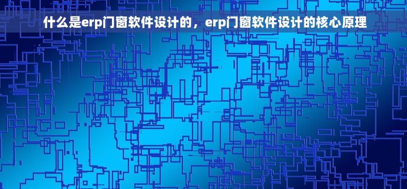  什么是erp门窗软件设计的，erp门窗软件设计的核心原理