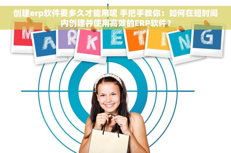 创建erp软件要多久才能用呢 手把手教你：如何在短时间内创建并使用高效的ERP软件？