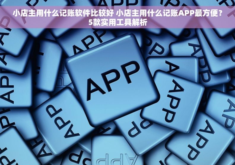 小店主用什么记账软件比较好 小店主用什么记账APP最方便？5款实用工具解析