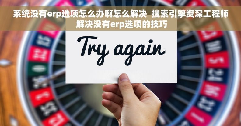 系统没有erp选项怎么办啊怎么解决  搜索引擎资深工程师 解决没有erp选项的技巧