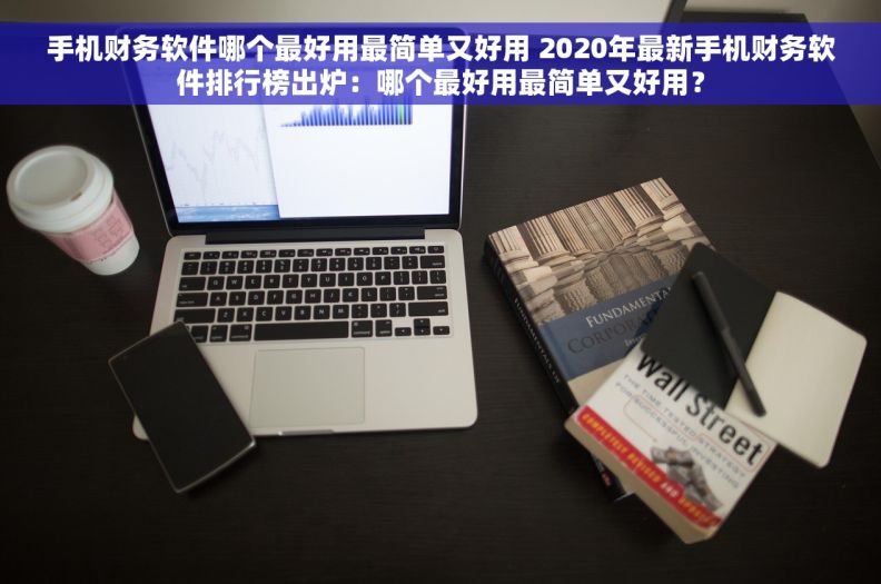 手机财务软件哪个最好用最简单又好用 2020年最新手机财务软件排行榜出炉：哪个最好用最简单又好用？