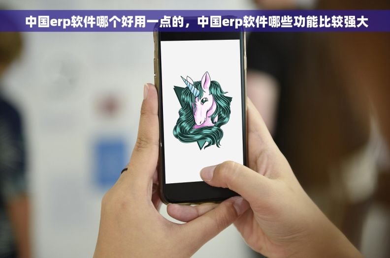  中国erp软件哪个好用一点的，中国erp软件哪些功能比较强大