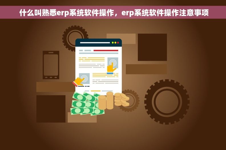  什么叫熟悉erp系统软件操作，erp系统软件操作注意事项