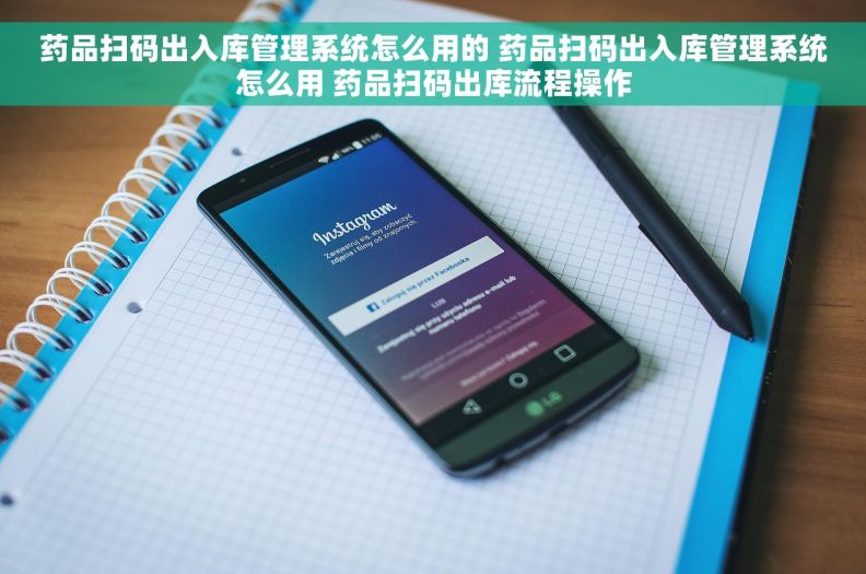 药品扫码出入库管理系统怎么用的 药品扫码出入库管理系统怎么用 药品扫码出库流程操作