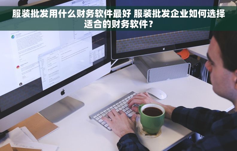 服装批发用什么财务软件最好 服装批发企业如何选择适合的财务软件？