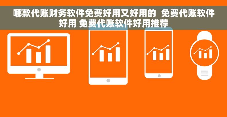 哪款代账财务软件免费好用又好用的  免费代账软件好用 免费代账软件好用推荐