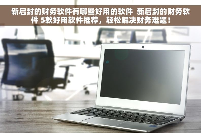 新启封的财务软件有哪些好用的软件  新启封的财务软件 5款好用软件推荐，轻松解决财务难题！