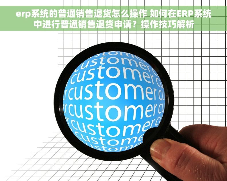 erp系统的普通销售退货怎么操作 如何在ERP系统中进行普通销售退货申请？操作技巧解析
