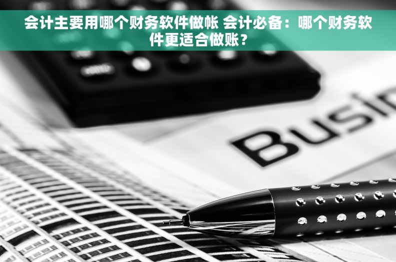 会计主要用哪个财务软件做帐 会计必备：哪个财务软件更适合做账？