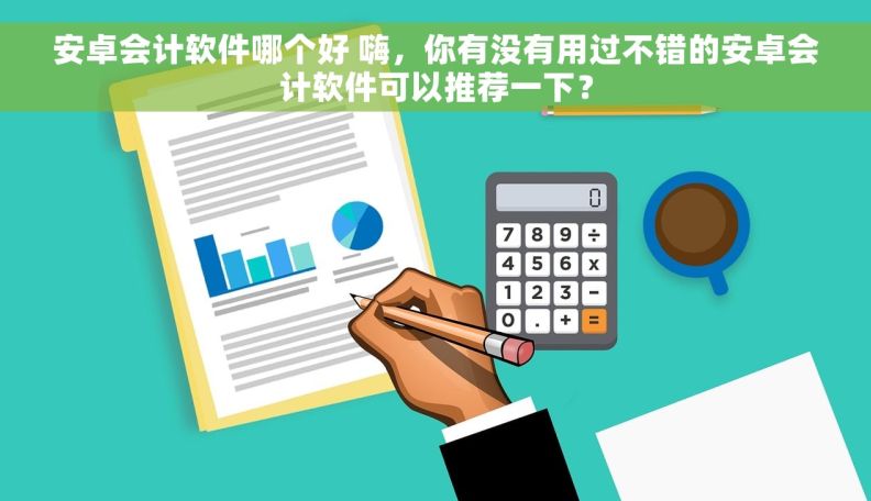 安卓会计软件哪个好 嗨，你有没有用过不错的安卓会计软件可以推荐一下？
