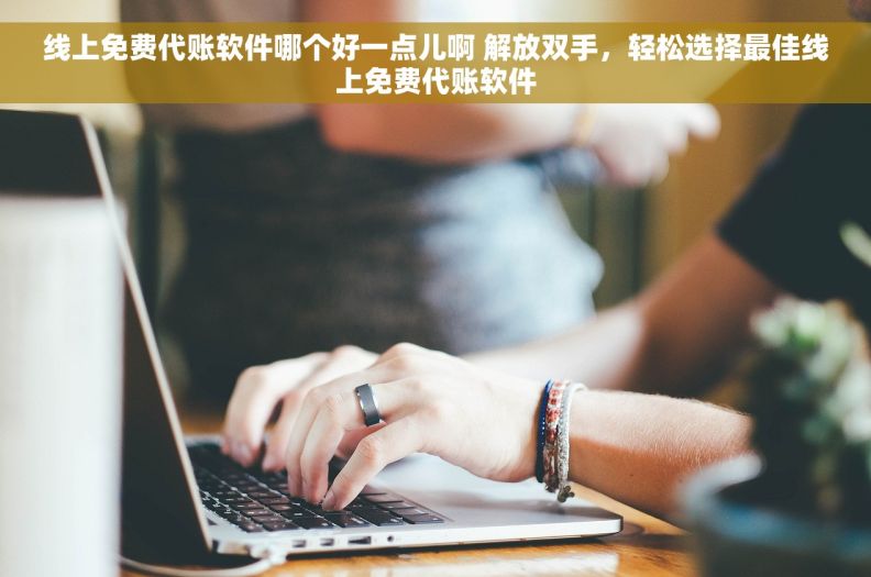 线上免费代账软件哪个好一点儿啊 解放双手，轻松选择最佳线上免费代账软件