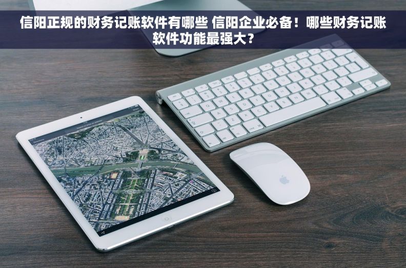 信阳正规的财务记账软件有哪些 信阳企业必备！哪些财务记账软件功能最强大？