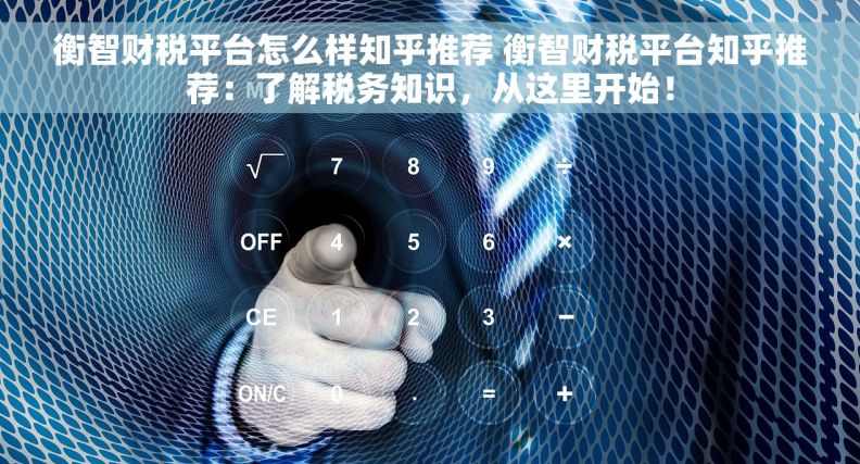 衡智财税平台怎么样知乎推荐 衡智财税平台知乎推荐：了解税务知识，从这里开始！