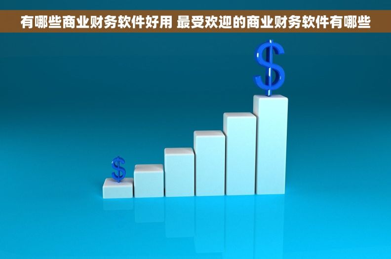 有哪些商业财务软件好用 最受欢迎的商业财务软件有哪些