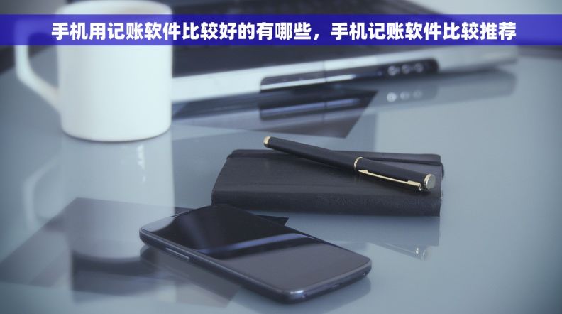  手机用记账软件比较好的有哪些，手机记账软件比较推荐