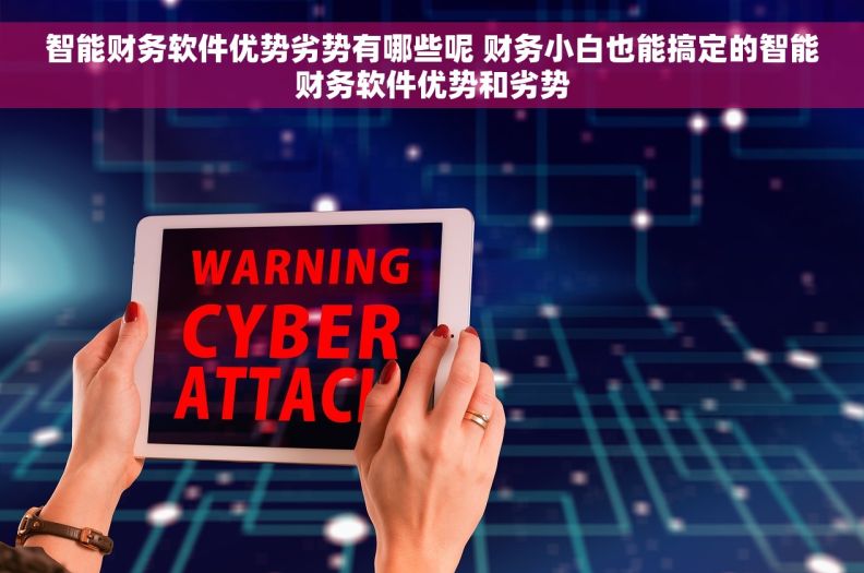 智能财务软件优势劣势有哪些呢 财务小白也能搞定的智能财务软件优势和劣势