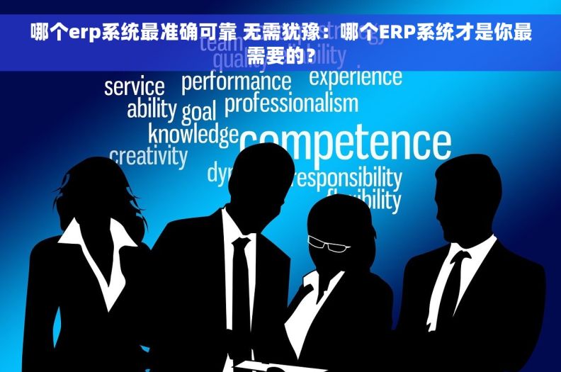 哪个erp系统最准确可靠 无需犹豫：哪个ERP系统才是你最需要的？