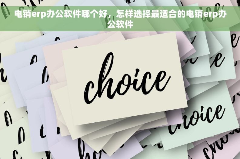 电销erp办公软件哪个好，怎样选择最适合的电销erp办公软件
