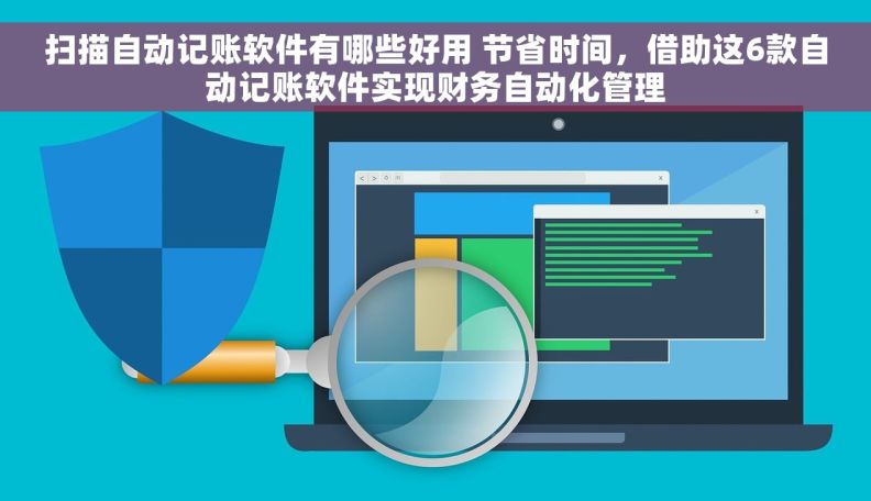 扫描自动记账软件有哪些好用 节省时间，借助这6款自动记账软件实现财务自动化管理