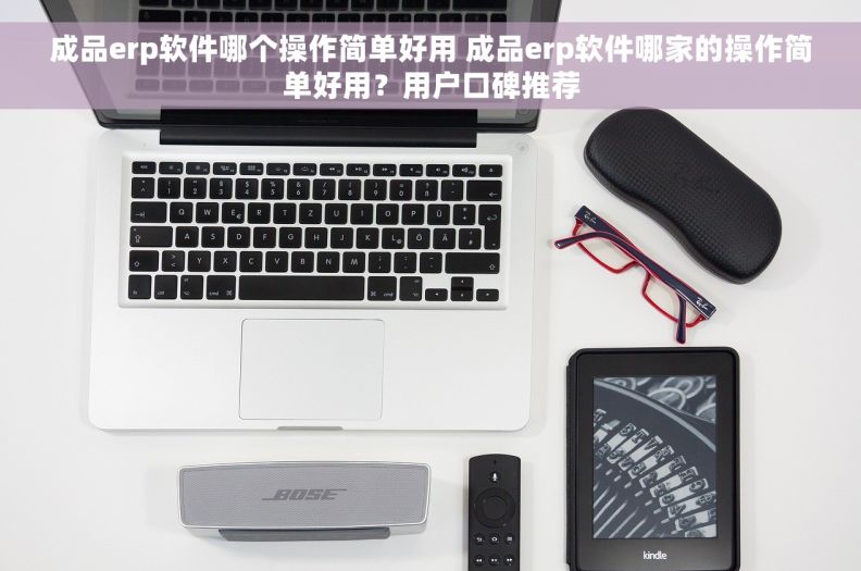 成品erp软件哪个操作简单好用 成品erp软件哪家的操作简单好用？用户口碑推荐